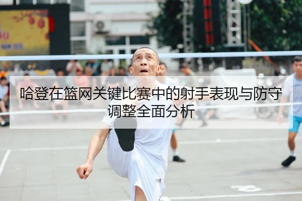 哈登在篮网关键比赛中的射手表现与防守调整全面分析