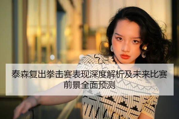 泰森复出拳击赛表现深度解析及未来比赛前景全面预测